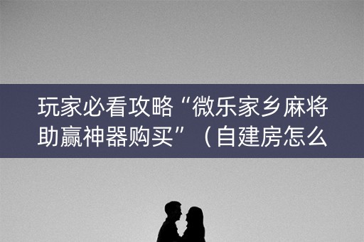 玩家必看攻略“微乐家乡麻将助赢神器购买”（自建房怎么拿好牌)