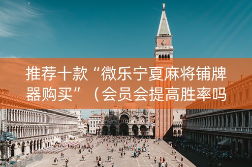 推荐十款“微乐宁夏麻将铺牌器购买”（会员会提高胜率吗)