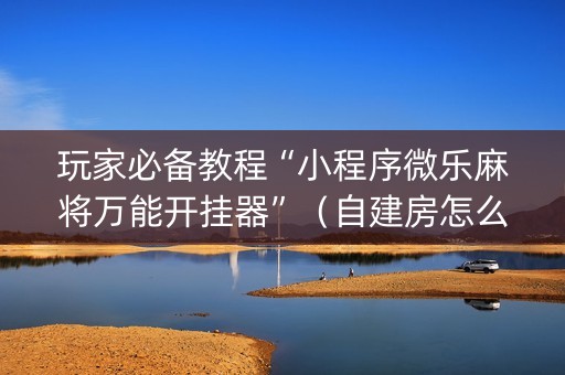 玩家必备教程“小程序微乐麻将万能开挂器”（自建房怎么赢)