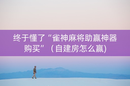 终于懂了“雀神麻将助赢神器购买”（自建房怎么赢)