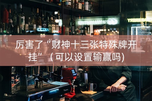 厉害了“财神十三张特殊牌开挂”（可以设置输赢吗)