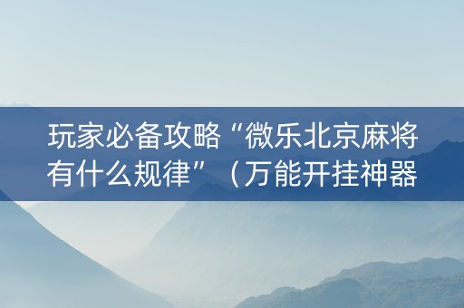 玩家必备攻略“微乐北京麻将有什么规律”（万能开挂神器)