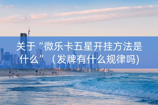 关于“微乐卡五星开挂方法是什么”（发牌有什么规律吗)