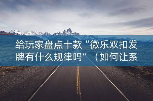 给玩家盘点十款“微乐双扣发牌有什么规律吗”（如何让系统发好牌)