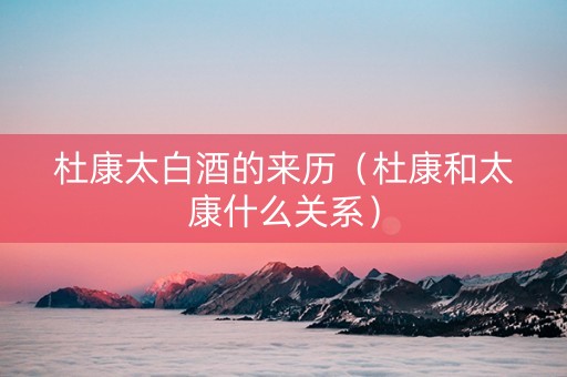 杜康太白酒的来历（杜康和太康什么关系）