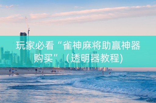 玩家必看“雀神麻将助赢神器购买”（透明器教程)