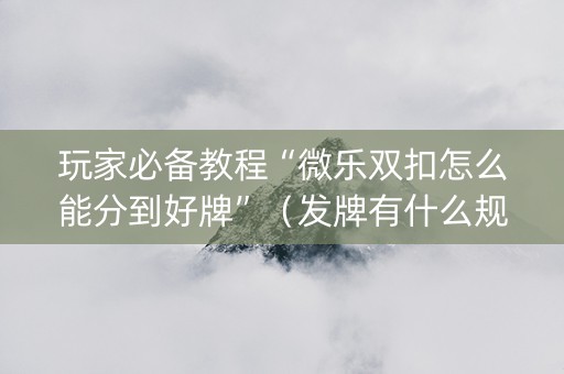 玩家必备教程“微乐双扣怎么能分到好牌”（发牌有什么规律吗)