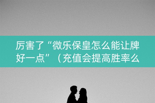 厉害了“微乐保皇怎么能让牌好一点”（充值会提高胜率么)