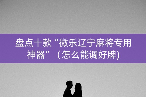 盘点十款“微乐辽宁麻将专用神器”（怎么能调好牌)