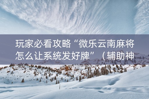 玩家必看攻略“微乐云南麻将怎么让系统发好牌”（辅助神器免费)
