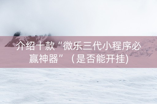 介绍十款“微乐三代小程序必赢神器”（是否能开挂)