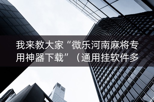 我来教大家“微乐河南麻将专用神器下载”（通用挂软件多少钱)