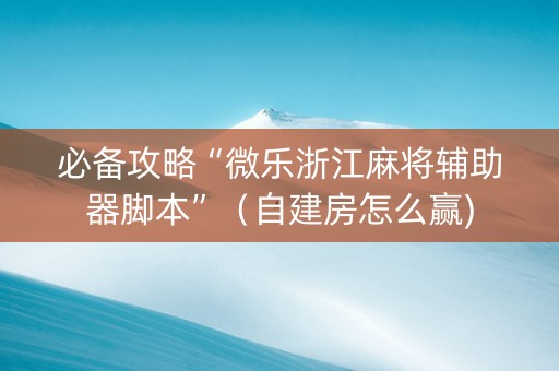 必备攻略“微乐浙江麻将辅助器脚本”（自建房怎么赢)