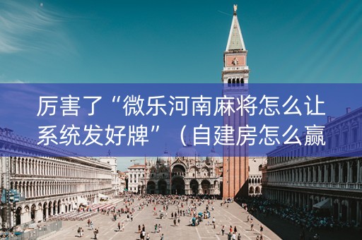 厉害了“微乐河南麻将怎么让系统发好牌”（自建房怎么赢)