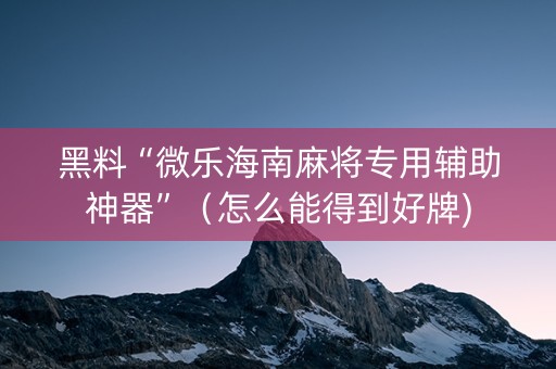 黑料“微乐海南麻将专用辅助神器”（怎么能得到好牌)