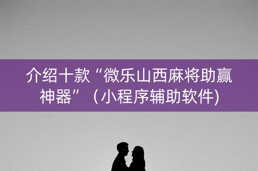 介绍十款“微乐山西麻将助赢神器”（小程序辅助软件)