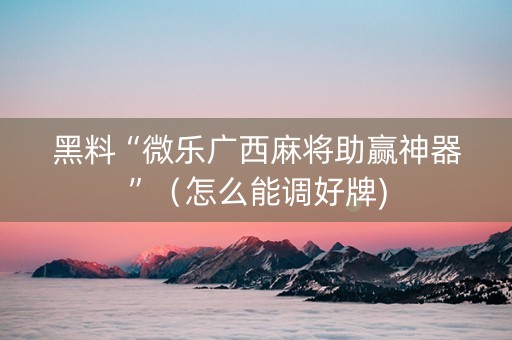 黑料“微乐广西麻将助赢神器”（怎么能调好牌)