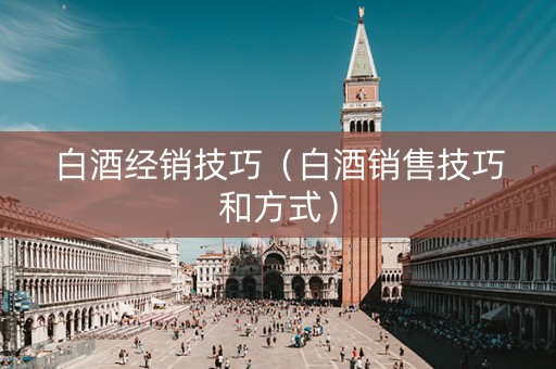 白酒经销技巧（白酒销售技巧和方式）
