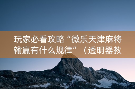 玩家必看攻略“微乐天津麻将输赢有什么规律”（透明器教程)