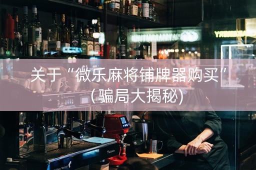 关于“微乐麻将铺牌器购买”（骗局大揭秘)