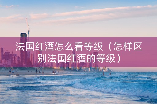 法国红酒怎么看等级（怎样区别法国红酒的等级）