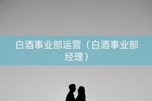 白酒事业部运营（白酒事业部经理）