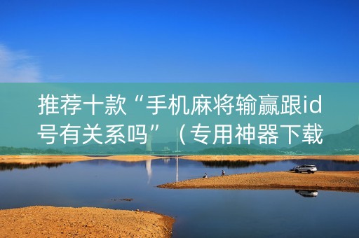 推荐十款“手机麻将输赢跟id号有关系吗”（专用神器下载)