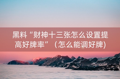 黑料“财神十三张怎么设置提高好牌率”（怎么能调好牌)