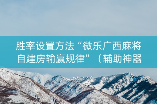 胜率设置方法“微乐广西麻将自建房输赢规律”（辅助神器免费)
