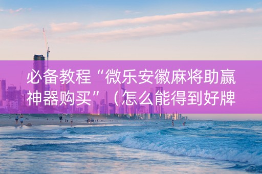 必备教程“微乐安徽麻将助赢神器购买”（怎么能得到好牌)