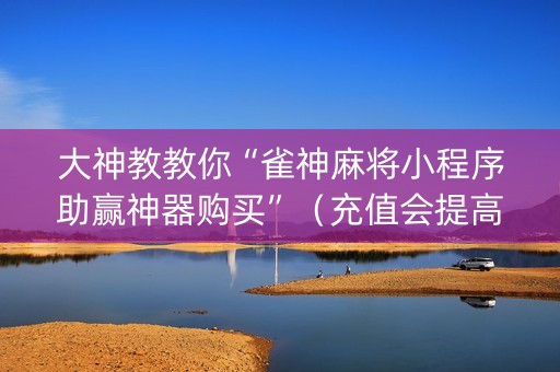 大神教教你“雀神麻将小程序助赢神器购买”（充值会提高胜率么)