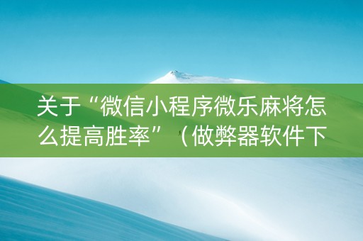 关于“微信小程序微乐麻将怎么提高胜率”（做弊器软件下载)
