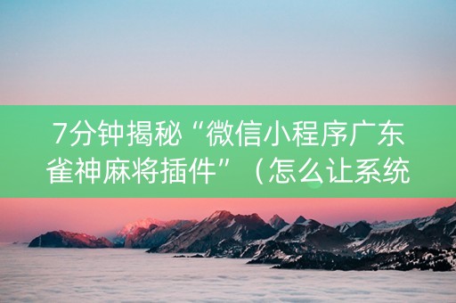 7分钟揭秘“微信小程序广东雀神麻将插件”（怎么让系统给自己好牌)