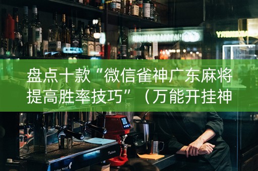 盘点十款“微信雀神广东麻将提高胜率技巧”（万能开挂神器)
