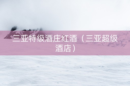 三亚特级酒庄红酒（三亚超级酒店）