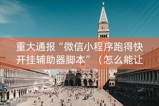 重大通报“微信小程序跑得快开挂辅助器脚本”（怎么能让牌好一点)