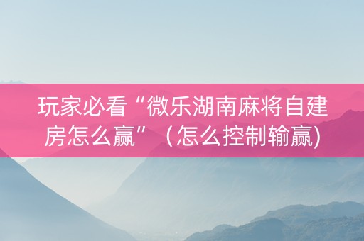 玩家必看“微乐湖南麻将自建房怎么赢”（怎么控制输赢)