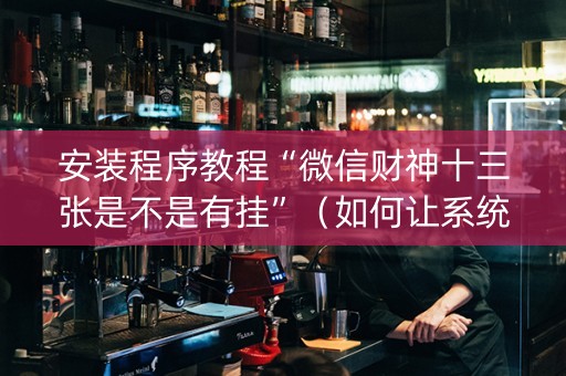 安装程序教程“微信财神十三张是不是有挂”（如何让系统发好牌)