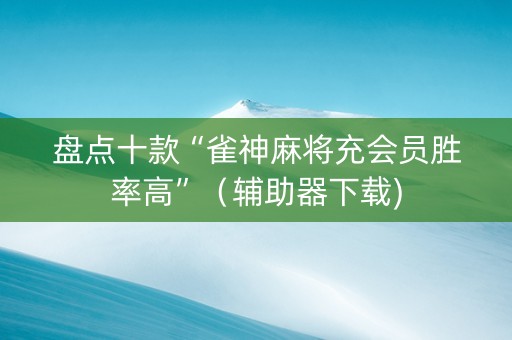 盘点十款“雀神麻将充会员胜率高”（辅助器下载)