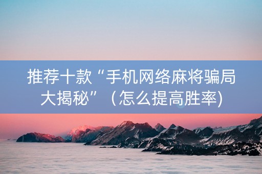 推荐十款“手机网络麻将骗局大揭秘”（怎么提高胜率)
