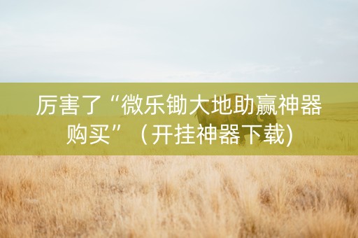 厉害了“微乐锄大地助赢神器购买”（开挂神器下载)