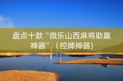 盘点十款“微乐山西麻将助赢神器”（控牌神器)