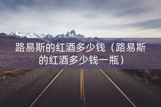 路易斯的红酒多少钱（路易斯的红酒多少钱一瓶）