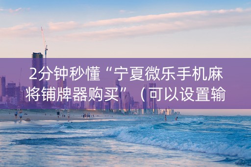 2分钟秒懂“宁夏微乐手机麻将铺牌器购买”（可以设置输赢吗)