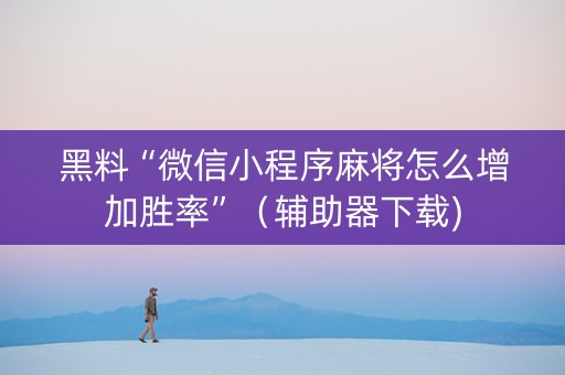 黑料“微信小程序麻将怎么增加胜率”（辅助器下载)
