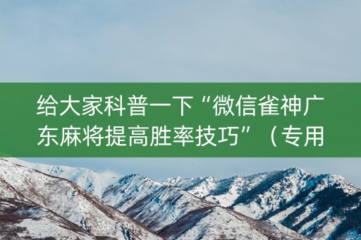 给大家科普一下“微信雀神广东麻将提高胜率技巧”（专用神器)