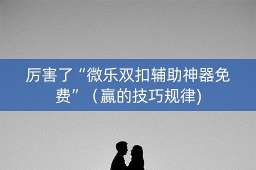 厉害了“微乐双扣辅助神器免费”（赢的技巧规律)