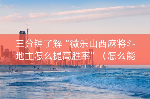 三分钟了解“微乐山西麻将斗地主怎么提高胜率”（怎么能让牌好一点)