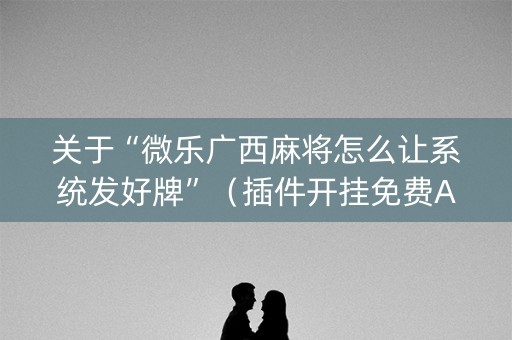 关于“微乐广西麻将怎么让系统发好牌”（插件开挂免费AI)