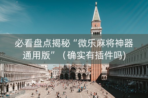 必看盘点揭秘“微乐麻将神器通用版”（确实有插件吗)